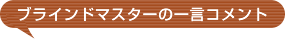 ブラインドマスターの一言コメント
